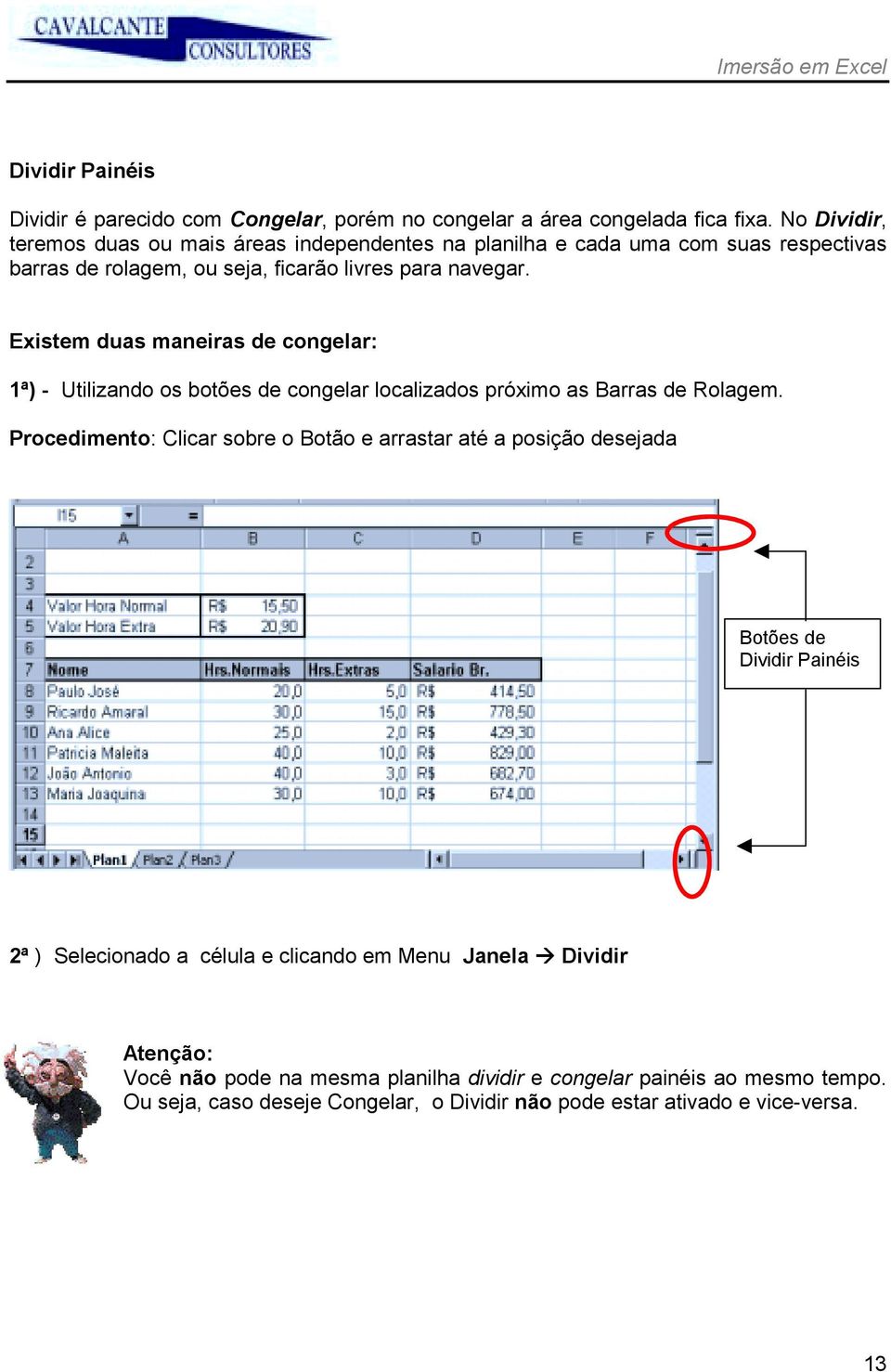 Existem duas maneiras de congelar: 1ª) - Utilizando os botões de congelar localizados próximo as Barras de Rolagem.