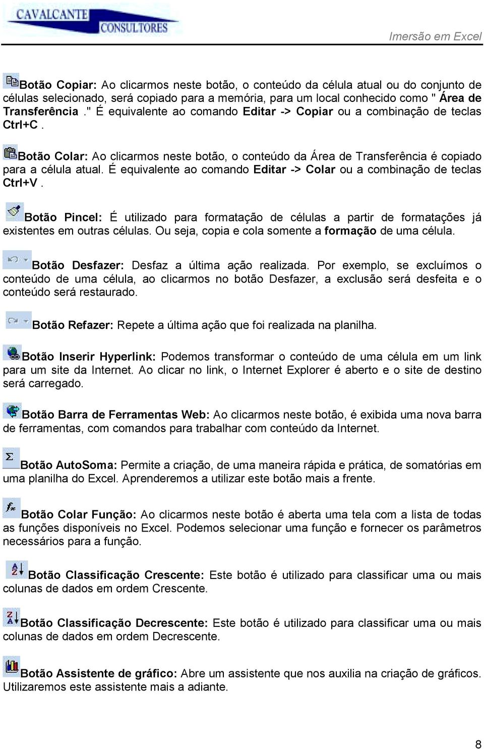 É equivalente ao comando Editar -> Colar ou a combinação de teclas Ctrl+V. Botão Pincel: É utilizado para formatação de células a partir de formatações já existentes em outras células.