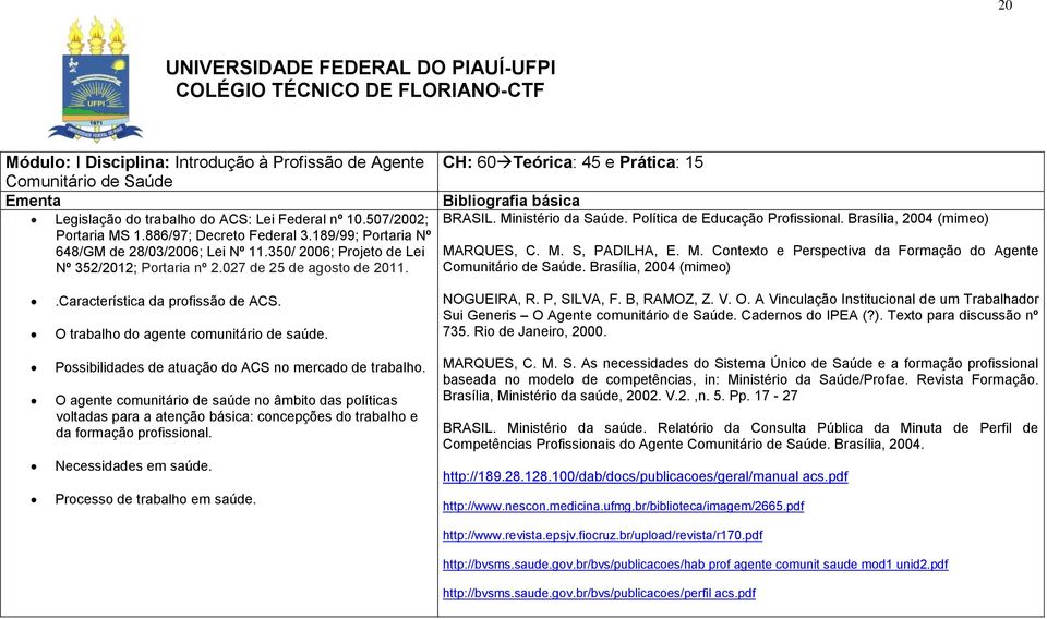 Ministério da Saúde. Política de Educação Profissional. Brasília, 2004 (mimeo) MARQUES, C. M. S, PADILHA, E. M. Contexto e Perspectiva da Formação do Agente Comunitário de Saúde.