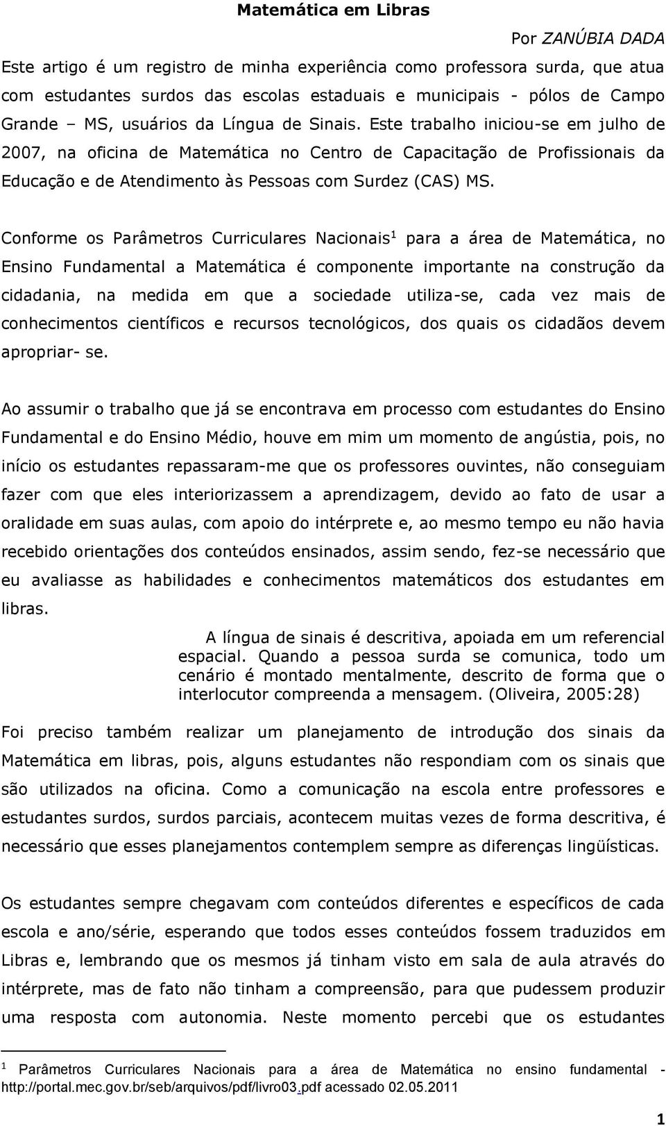 Este trabalho iniciou-se em julho de 2007, na oficina de Matemática no Centro de Capacitação de Profissionais da Educação e de Atendimento às Pessoas com Surdez (CAS) MS.