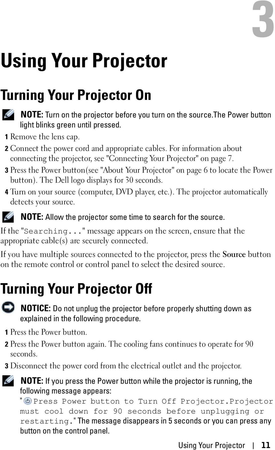 3 Press the Power button(see "About Your Projector" on page 6 to locate the Power button). The Dell logo displays for 30 seconds. 4 Turn on your source (computer, DVD player, etc.). The projector automatically detects your source.