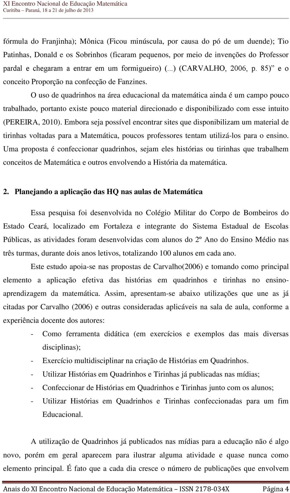 O uso de quadrinhos na área educacional da matemática ainda é um campo pouco trabalhado, portanto existe pouco material direcionado e disponibilizado com esse intuito (PEREIRA, 2010).