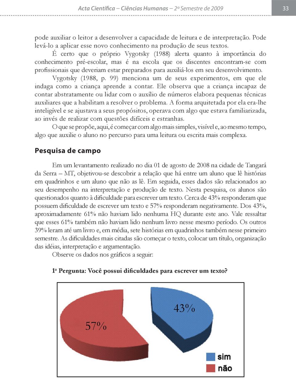 É certo que o próprio Vygotsky (1988) alerta quanto à importância do conhecimento pré-escolar, mas é na escola que os discentes encontram-se com profissionais que deveriam estar preparados para