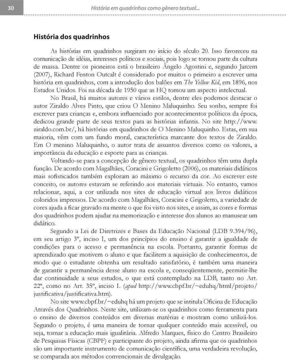 Dentre os pioneiros está o brasileiro Ângelo Agostini e, segundo Jarcem (2007), Richard Fenton Outcalt é considerado por muitos o primeiro a escrever uma história em quadrinhos, com a introdução dos