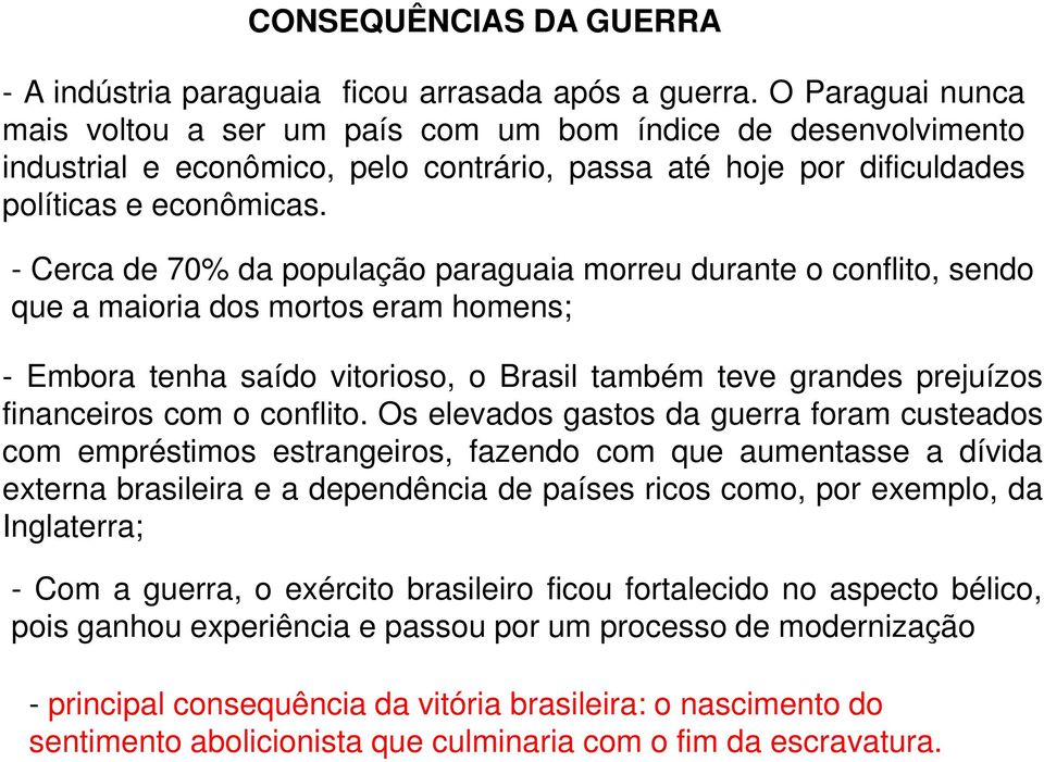 - Cerca de 70% da população paraguaia morreu durante o conflito, sendo que a maioria dos mortos eram homens; - Embora tenha saído vitorioso, o Brasil também teve grandes prejuízos financeiros com o