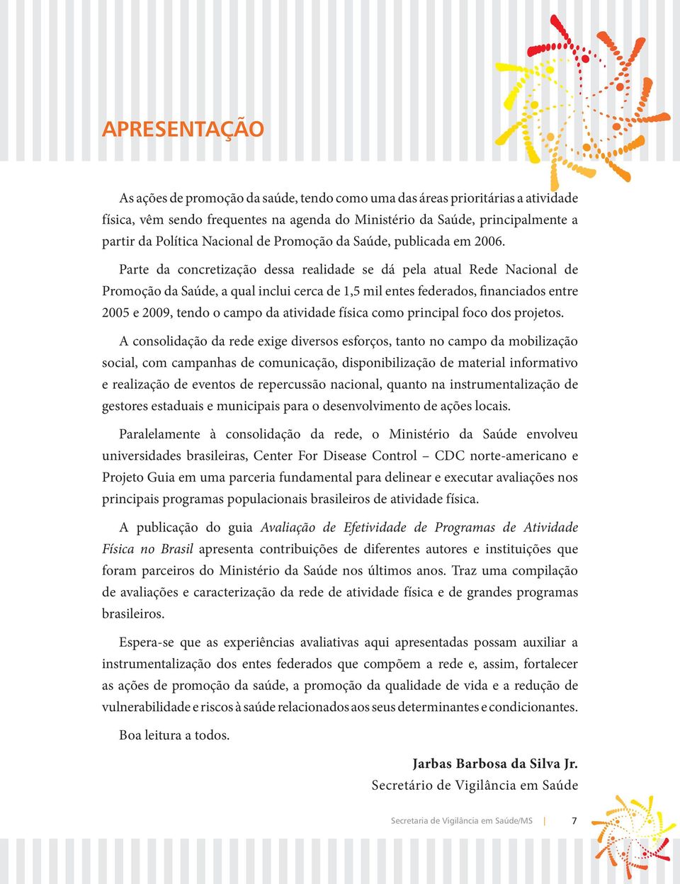 Parte da concretização dessa realidade se dá pela atual Rede Nacional de Promoção da Saúde, a qual inclui cerca de 1,5 mil entes federados, financiados entre 2005 e 2009, tendo o campo da atividade