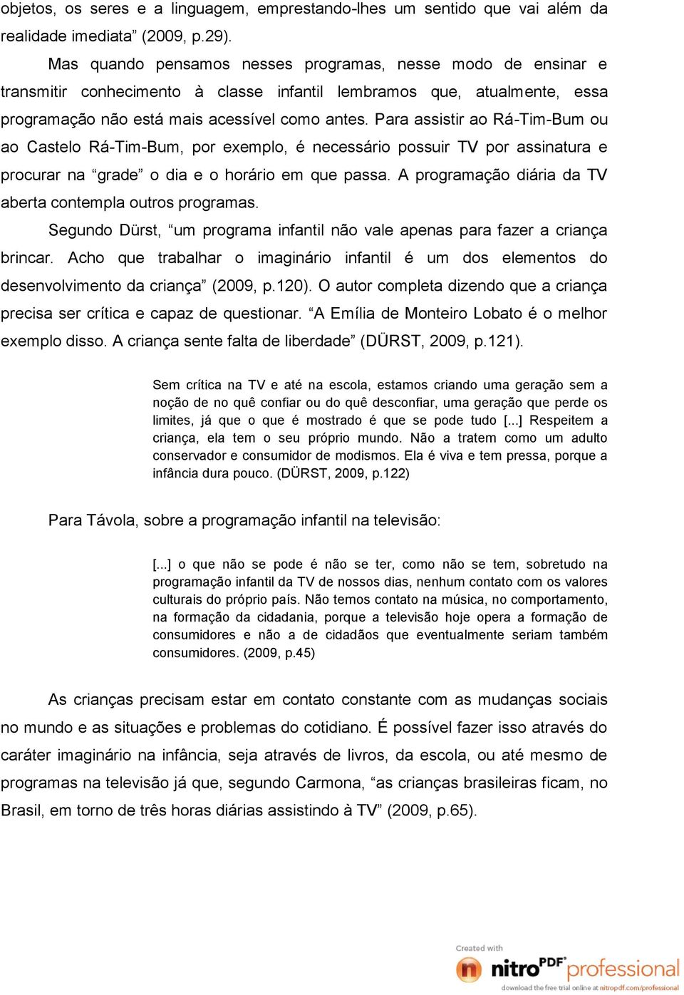 Para assistir ao Rá-Tim-Bum ou ao Castelo Rá-Tim-Bum, por exemplo, é necessário possuir TV por assinatura e procurar na grade o dia e o horário em que passa.