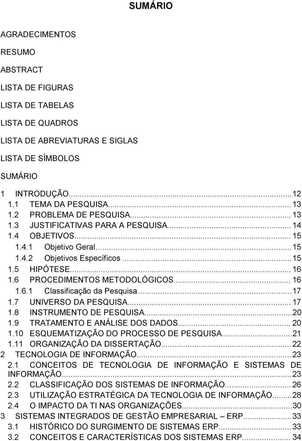 6 PROCEDIMENTOS METODOLÓGICOS... 16 1.6.1 Classificação da Pesquisa...17 1.7 UNIVERSO DA PESQUISA... 17 1.8 INSTRUMENTO DE PESQUISA...20 1.9 TRATAMENTO E ANÁLISE DOS DADOS... 20 1.