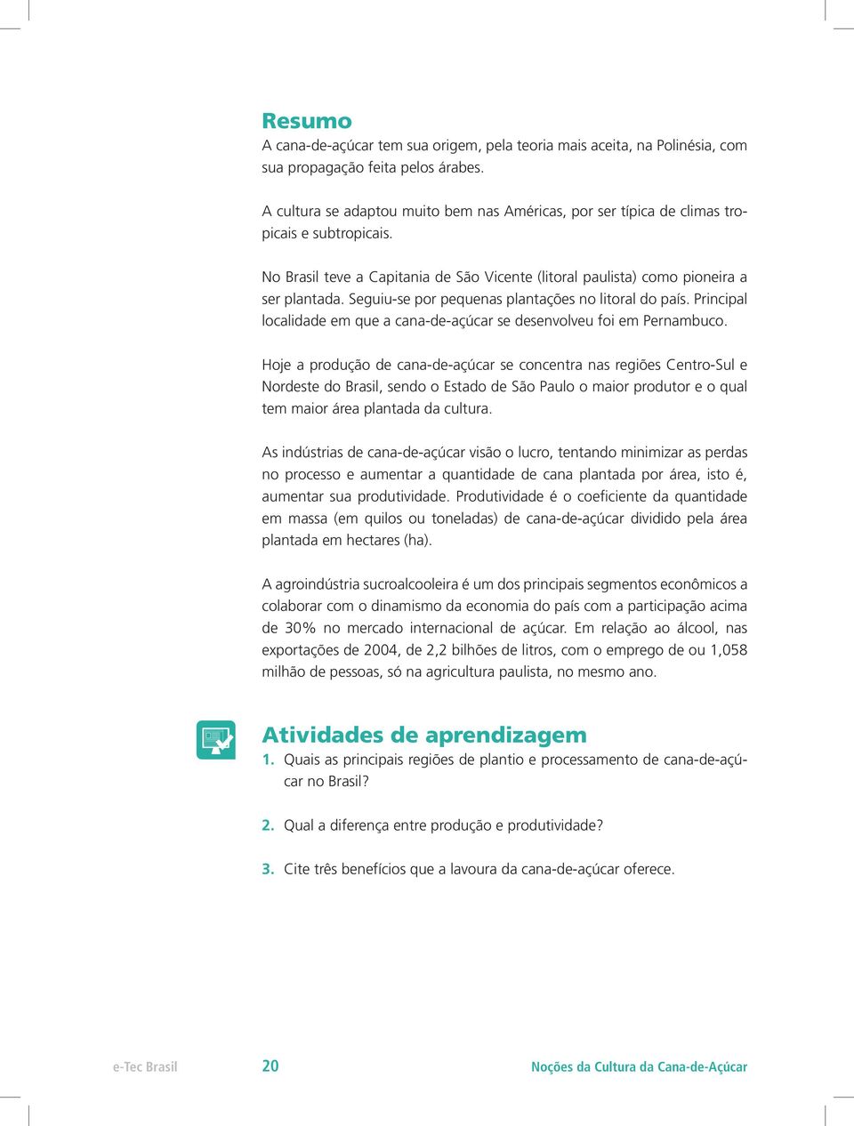 Seguiu-se por pequenas plantações no litoral do país. Principal localidade em que a cana-de-açúcar se desenvolveu foi em Pernambuco.