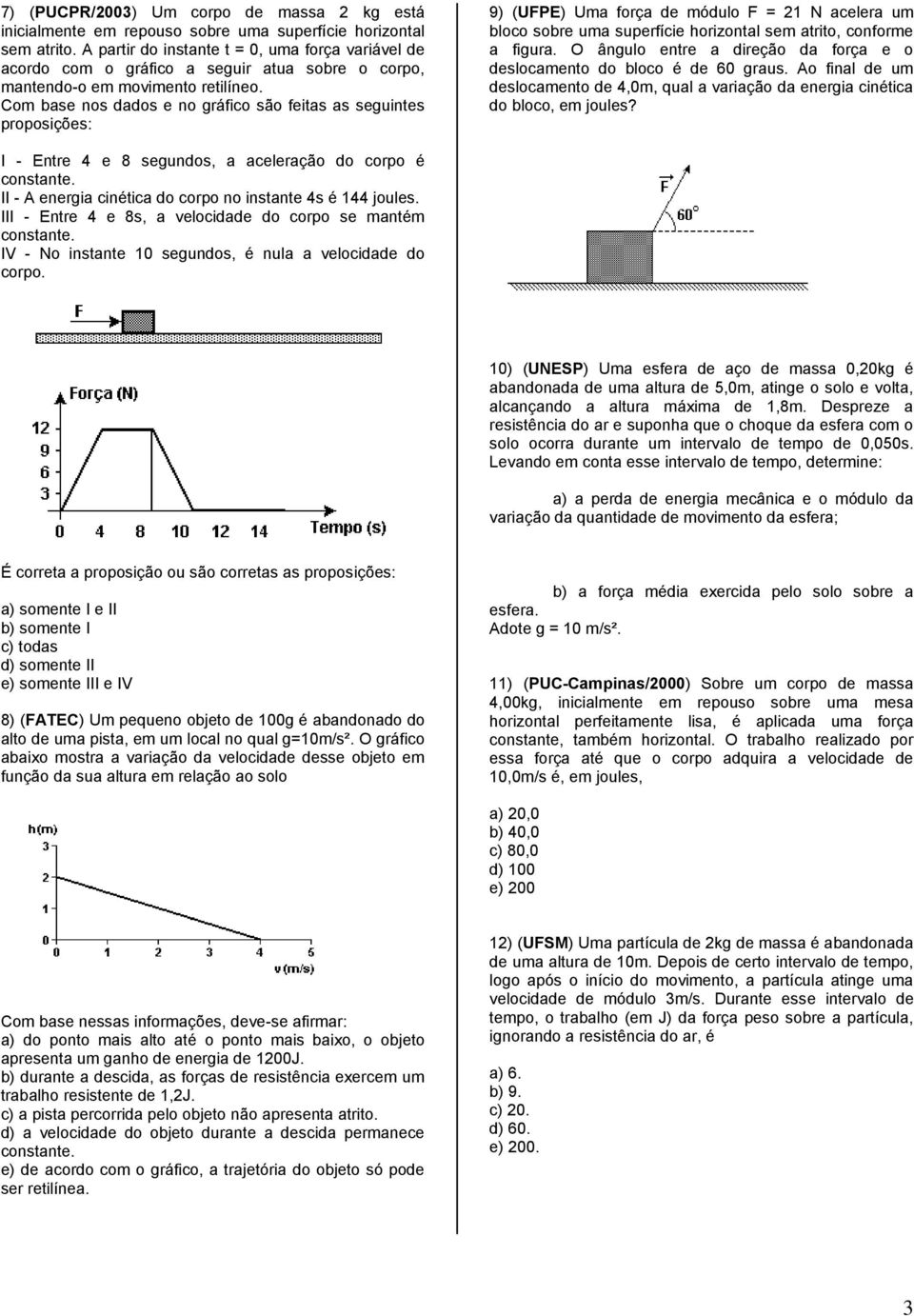 Com base nos dados e no gráfico são feitas as seguintes proposições: 9) (UFPE) Uma força de módulo F = 1 N acelera um bloco sobre uma superfície horizontal sem atrito, conforme a figura.