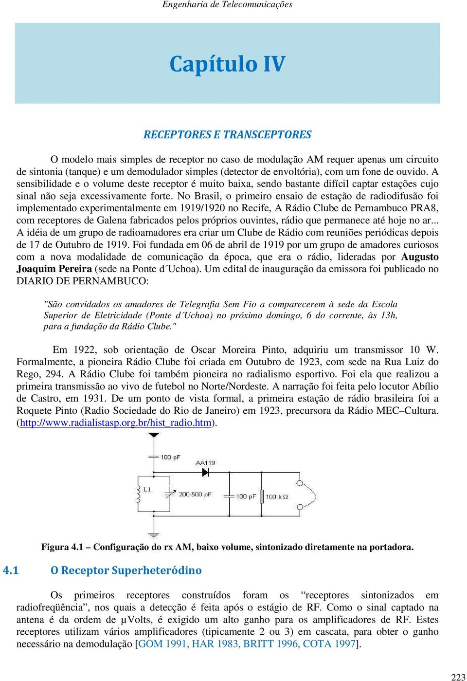 No Brasil, o primeiro ensaio de estação de radiodifusão foi implementado experimentalmente em 1919/1920 no Recife, A Rádio Clube de Pernambuco PRA8, com receptores de Galena fabricados pelos próprios