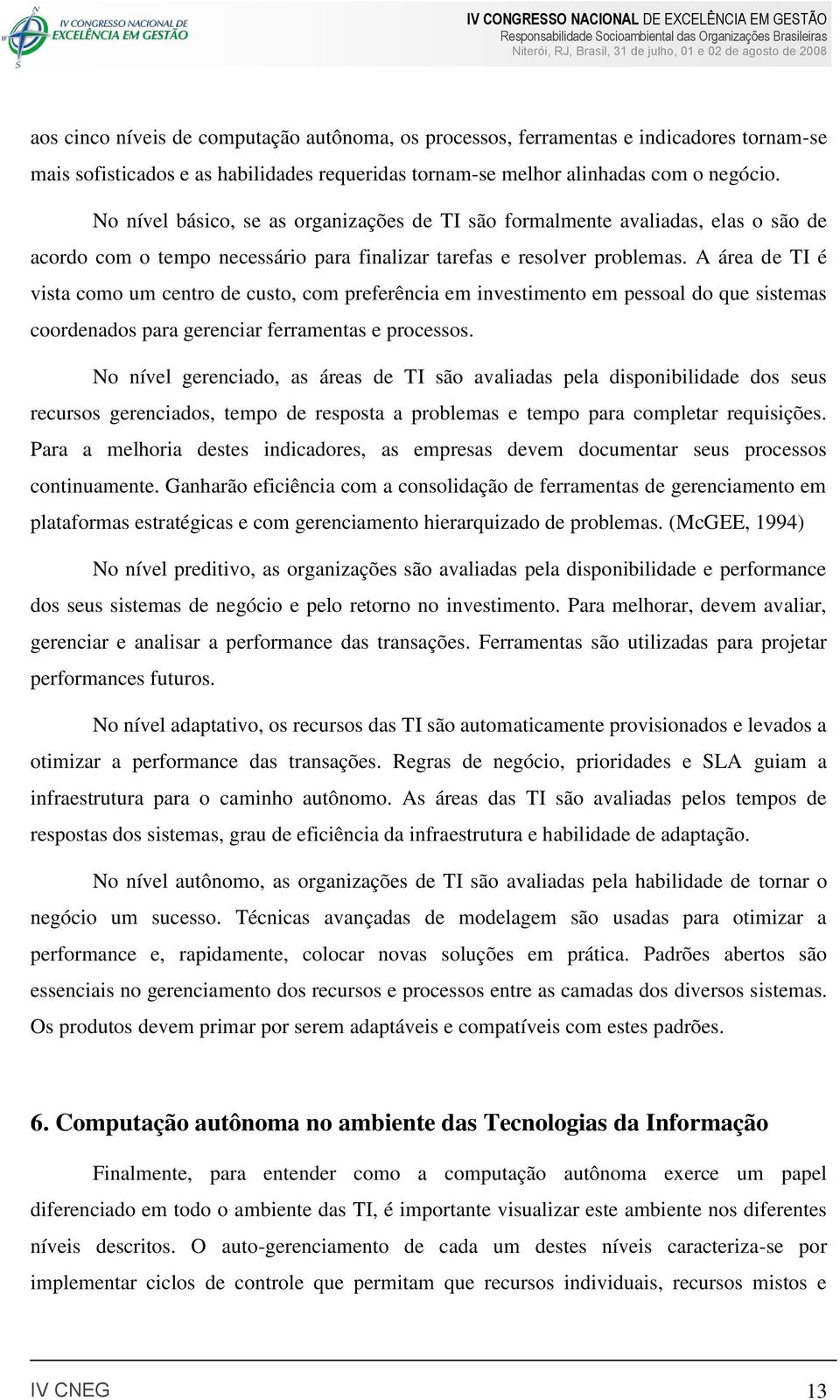 A área de TI é vista como um centro de custo, com preferência em investimento em pessoal do que sistemas coordenados para gerenciar ferramentas e processos.