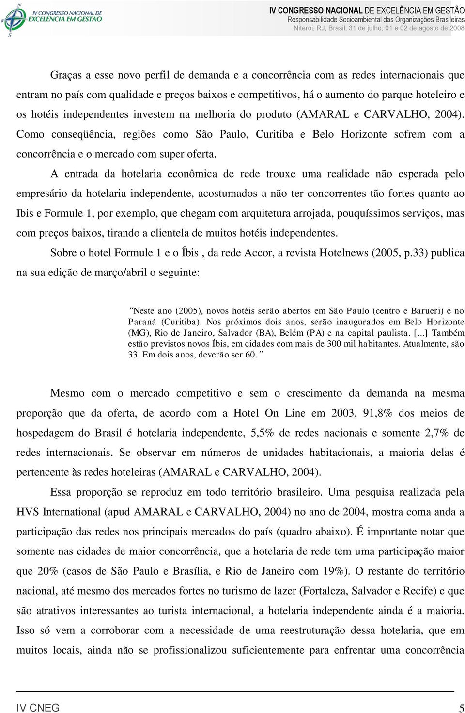 A entrada da hotelaria econômica de rede trouxe uma realidade não esperada pelo empresário da hotelaria independente, acostumados a não ter concorrentes tão fortes quanto ao Ibis e Formule 1, por