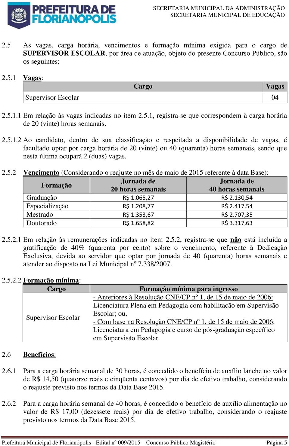 disponibilidade de vagas, é facultado optar por carga horária de 20 (vinte) ou 40 (quarenta) horas semanais, sendo que nesta última ocupará 2 (duas) vagas. 2.5.