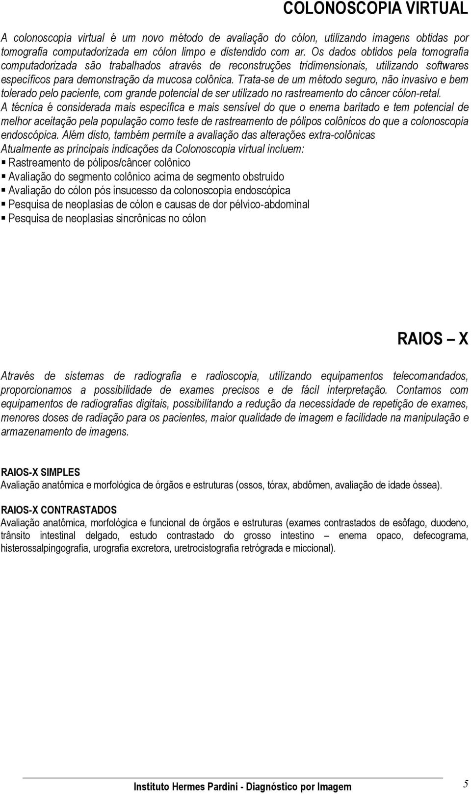 Trata-se de um método seguro, não invasivo e bem tolerado pelo paciente, com grande potencial de ser utilizado no rastreamento do câncer cólon-retal.