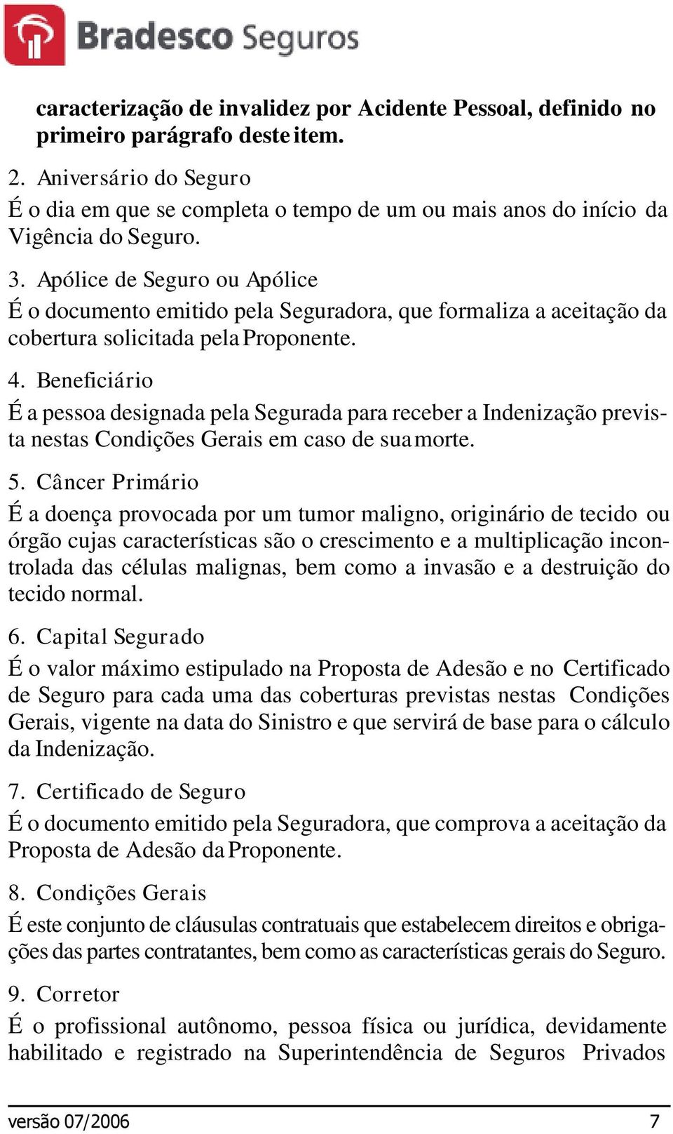 Apólice de Seguro ou Apólice É o documento emitido pela Seguradora, que formaliza a aceitação da cobertura solicitada pela Proponente. 4.
