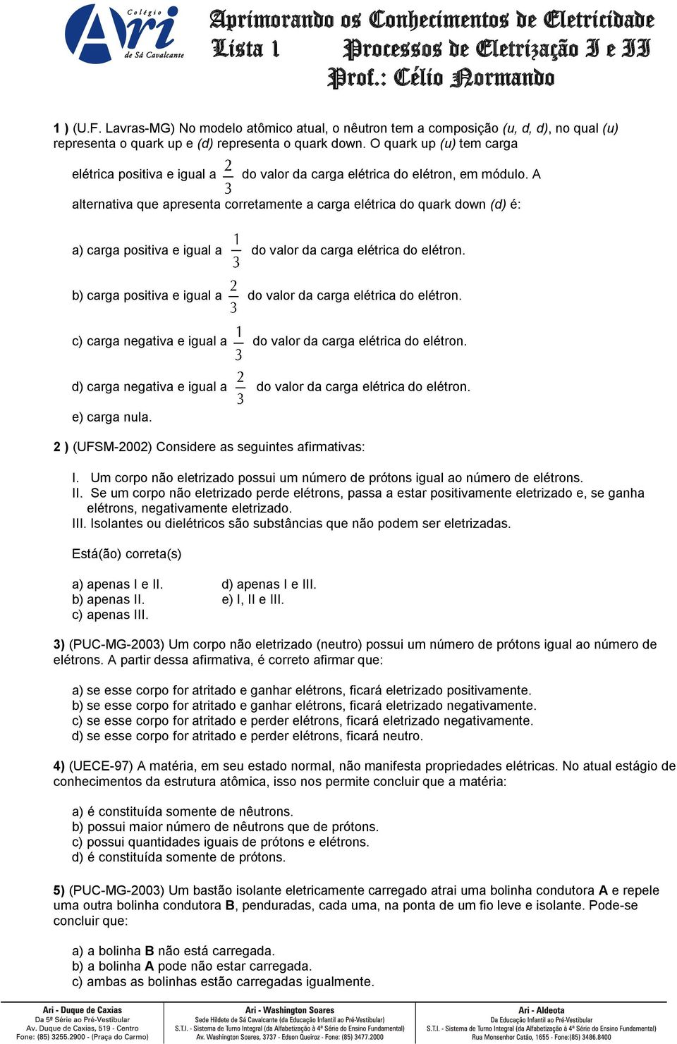 O quark up (u) tem carga elétrica positiva e igual a do valor da carga elétrica do elétron, em módulo.