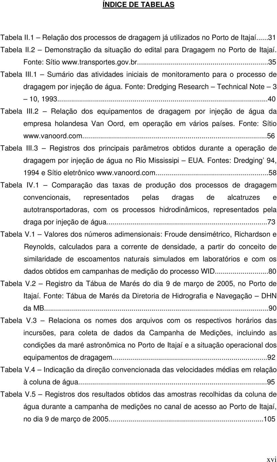 2 Relação dos equipamentos de dragagem por injeção de água da empresa holandesa Van Oord, em operação em vários países. Fonte: Sítio www.vanoord.com...56 Tabela III.