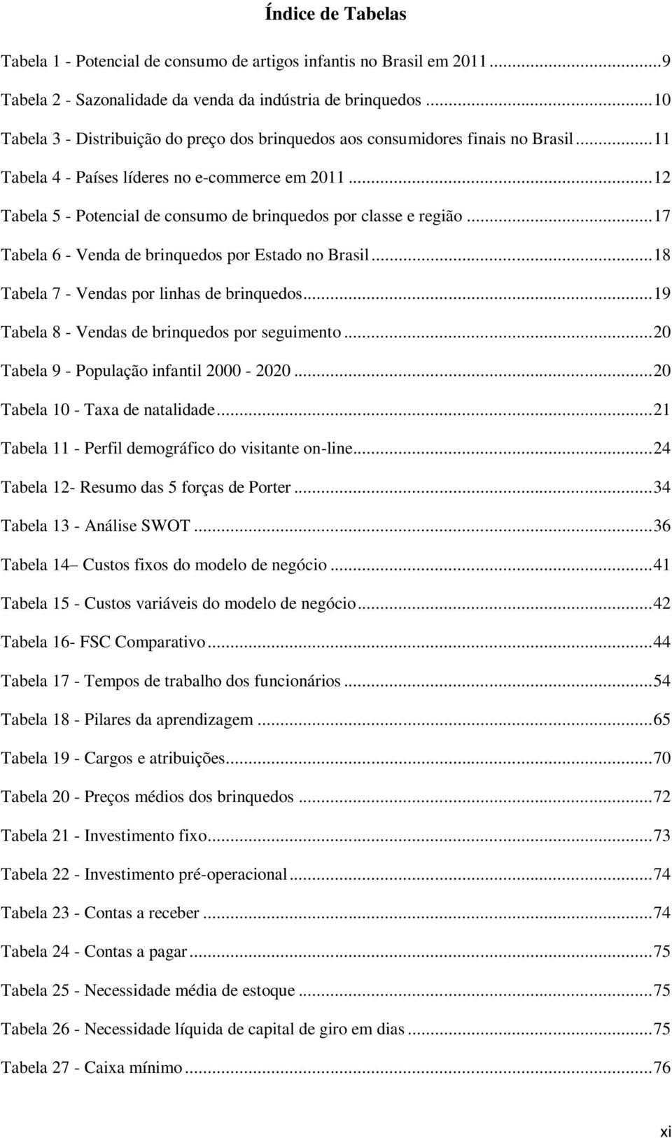 .. 12 Tabela 5 - Potencial de consumo de brinquedos por classe e região... 17 Tabela 6 - Venda de brinquedos por Estado no Brasil... 18 Tabela 7 - Vendas por linhas de brinquedos.