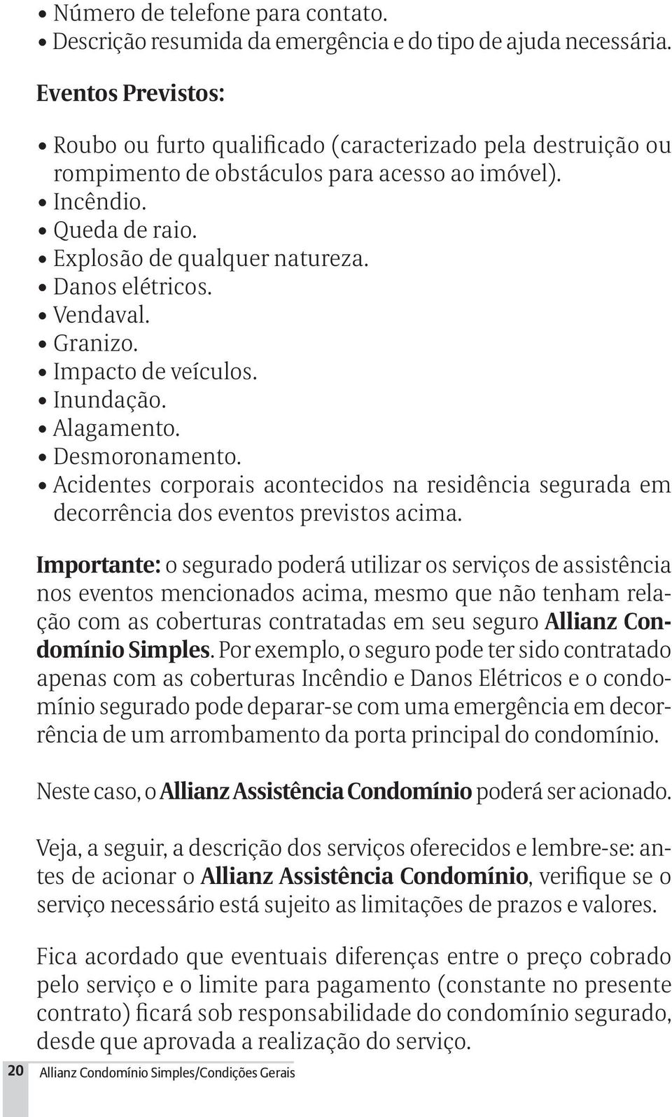 Danos elétricos. Vendaval. Granizo. Impacto de veículos. Inundação. Alagamento. Desmoronamento. Acidentes corporais acontecidos na residência segurada em decorrência dos eventos previstos acima.