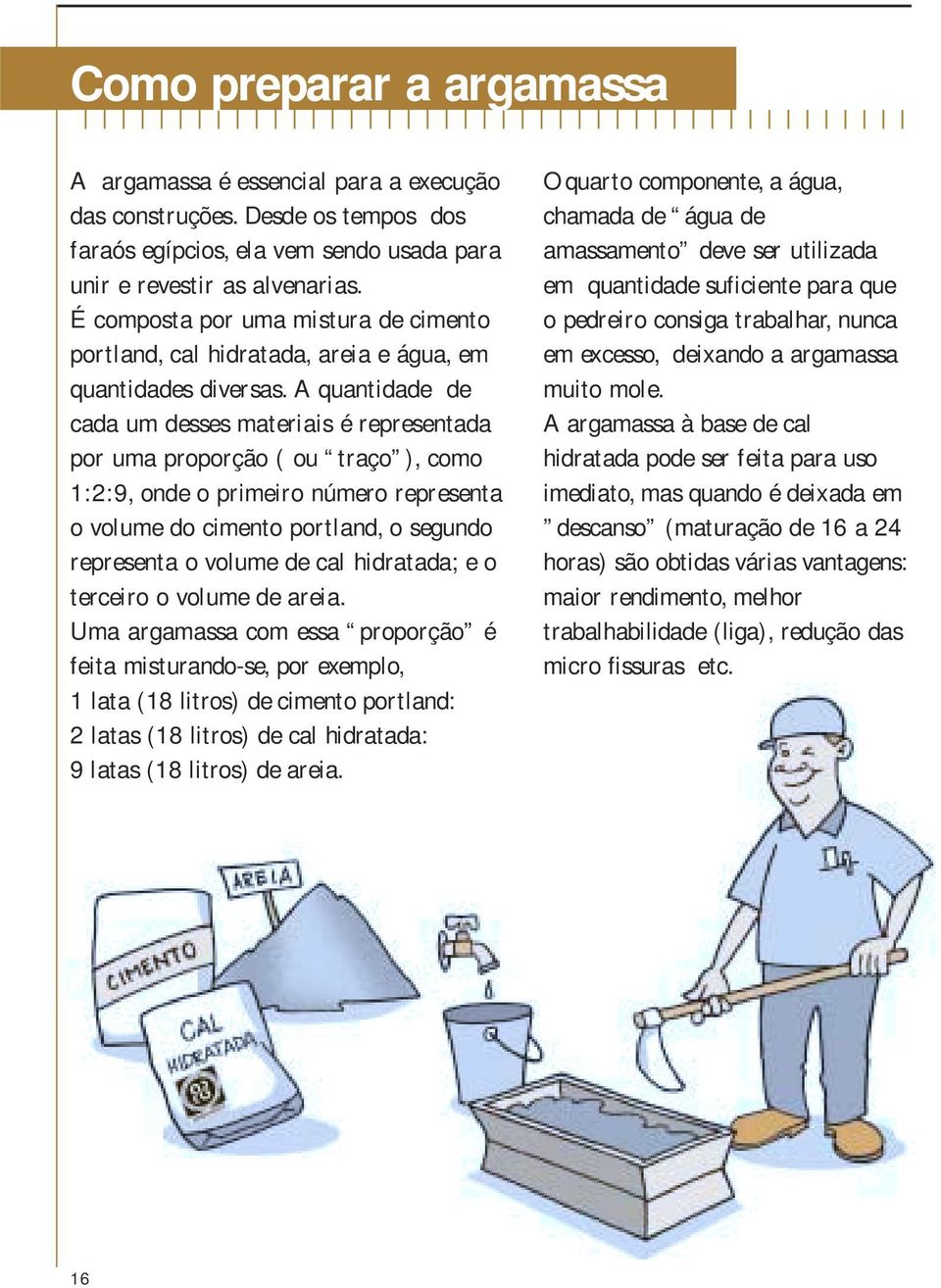 A quantidade de cada um desses materiais é representada por uma proporção ( ou traço ), como 1:2:9, onde o primeiro número representa o volume do cimento portland, o segundo representa o volume de