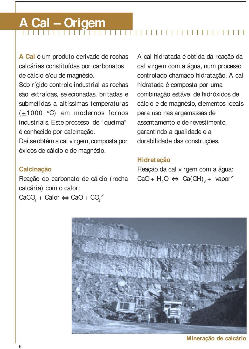 Este processo de queima é conhecido por calcinação. Daí se obtém a cal virgem, composta por óxidos de cálcio e de magnésio.