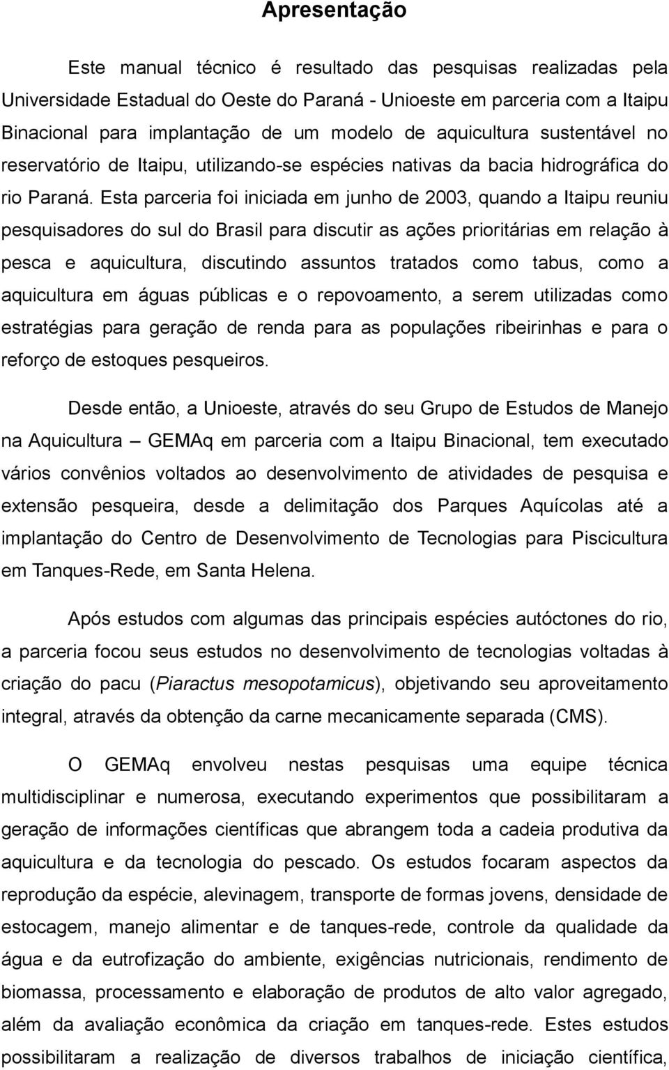 Esta parceria foi iniciada em junho de 2003, quando a Itaipu reuniu pesquisadores do sul do Brasil para discutir as ações prioritárias em relação à pesca e aquicultura, discutindo assuntos tratados