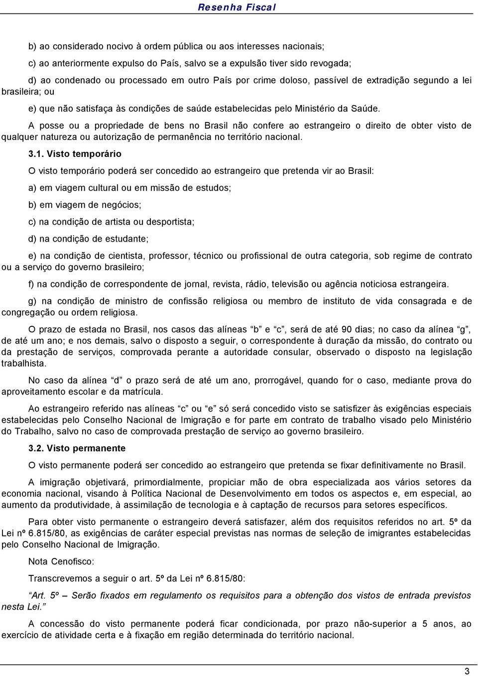 A posse ou a propriedade de bens no Brasil não confere ao estrangeiro o direito de obter visto de qualquer natureza ou autorização de permanência no território nacional. 3.1.