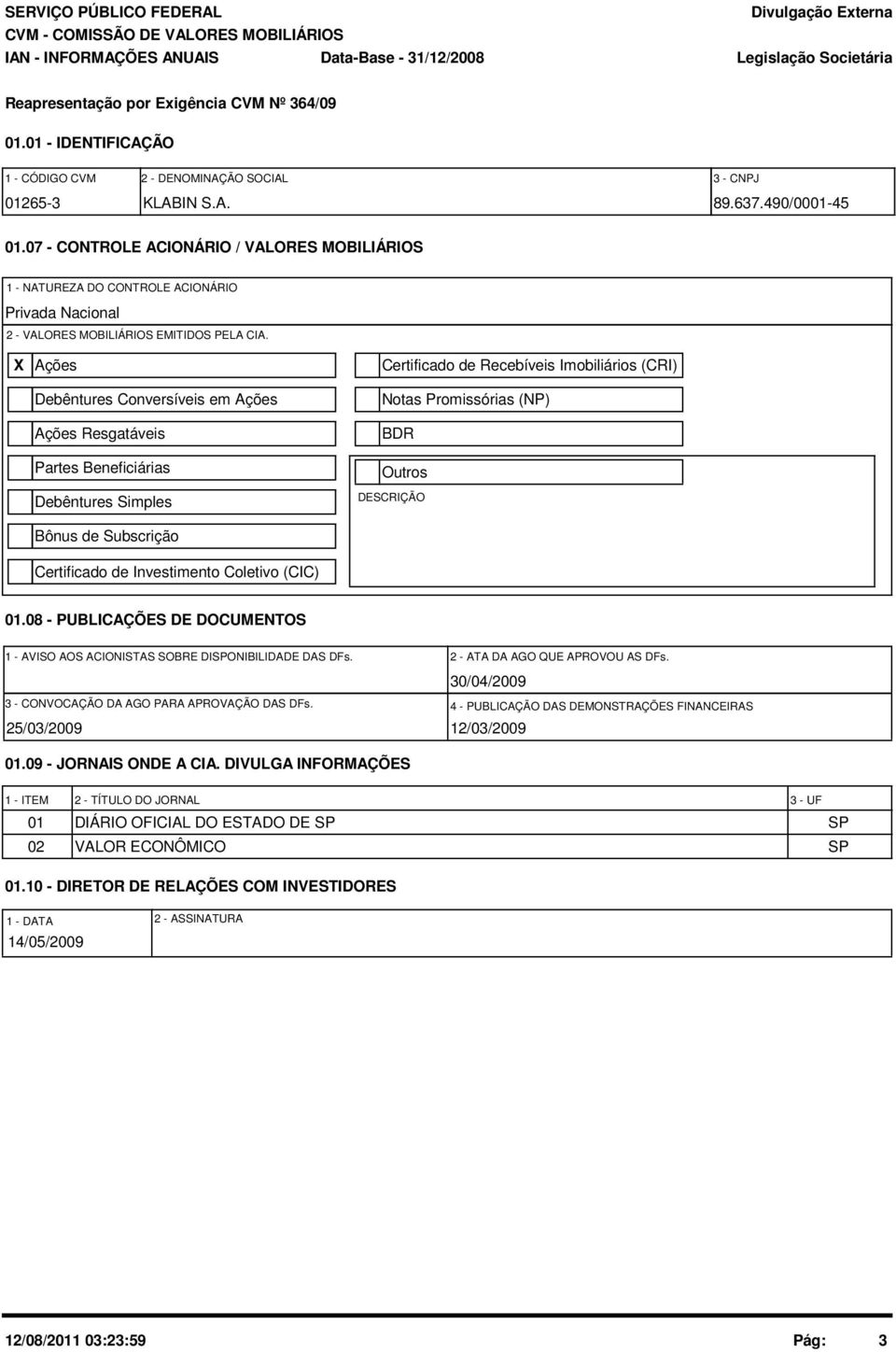 X Ações Debêntures Conversíveis em Ações Ações Resgatáveis Partes Beneficiárias Debêntures Simples Bônus de Subscrição Certificado de Investimento Coletivo (CIC) Certificado de Recebíveis