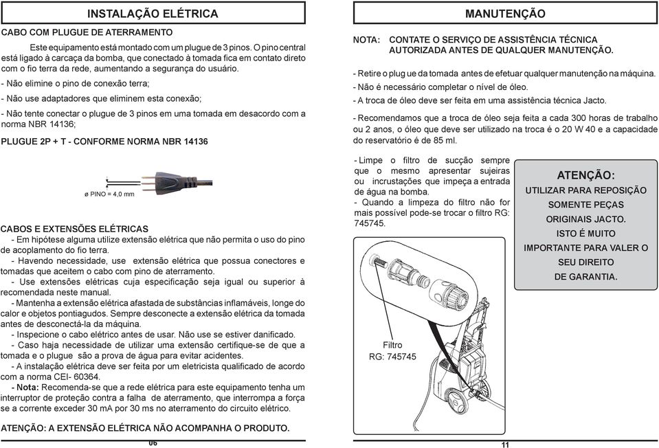 - Não elimine o pino de conexão terra; - Não use adaptadores que eliminem esta conexão; - Não tente conectar o plugue de 3 pinos em uma tomada em desacordo com a norma NBR 436; PLUGUE 2P + T -