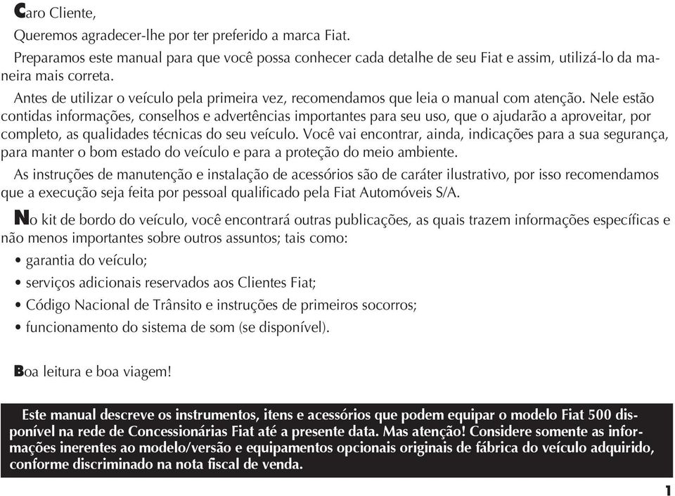 Nele estão contidas informações, conselhos e advertências importantes para seu uso, que o ajudarão a aproveitar, por completo, as qualidades técnicas do seu veículo.