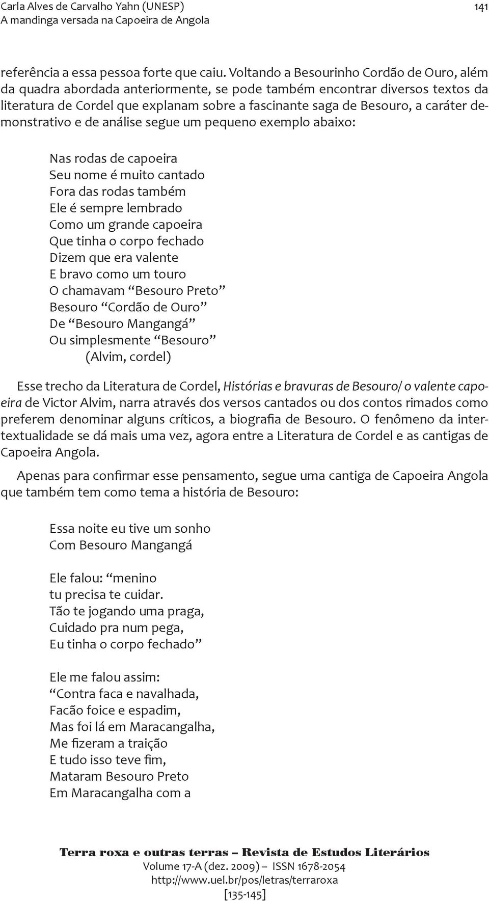 caráter demonstrativo e de análise segue um pequeno exemplo abaixo: Nas rodas de capoeira Seu nome é muito cantado Fora das rodas também Ele é sempre lembrado Como um grande capoeira Que tinha o