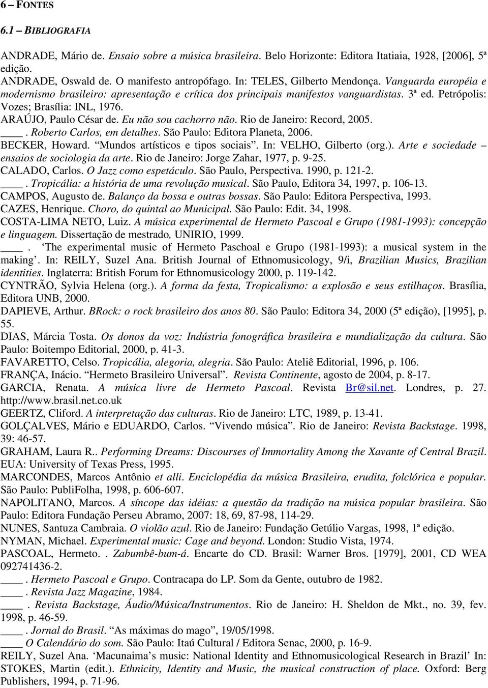 ARAÚJO, Paulo César de. Eu não sou cachorro não. Rio de Janeiro: Record, 2005.. Roberto Carlos, em detalhes. São Paulo: Editora Planeta, 2006. BECKER, Howard. Mundos artísticos e tipos sociais.