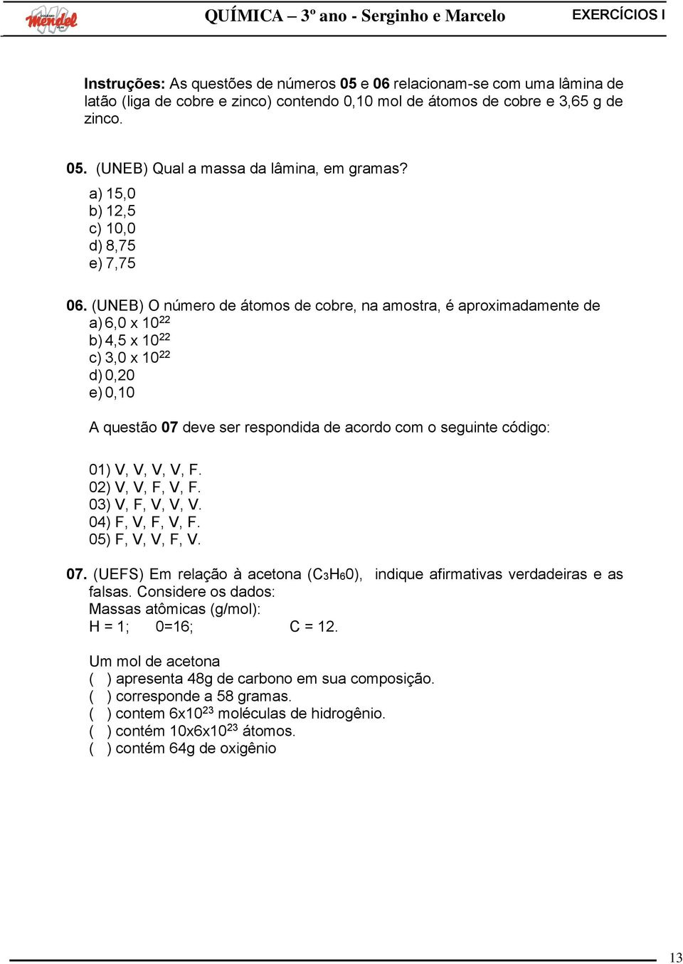 (UNEB) O número de átomos de cobre, na amostra, é aproximadamente de a) 6,0 x 10 22 b) 4,5 x 10 22 c) 3,0 x 10 22 d) 0,20 e) 0,10 A questão 07 deve ser respondida de acordo com o seguinte código: 01)