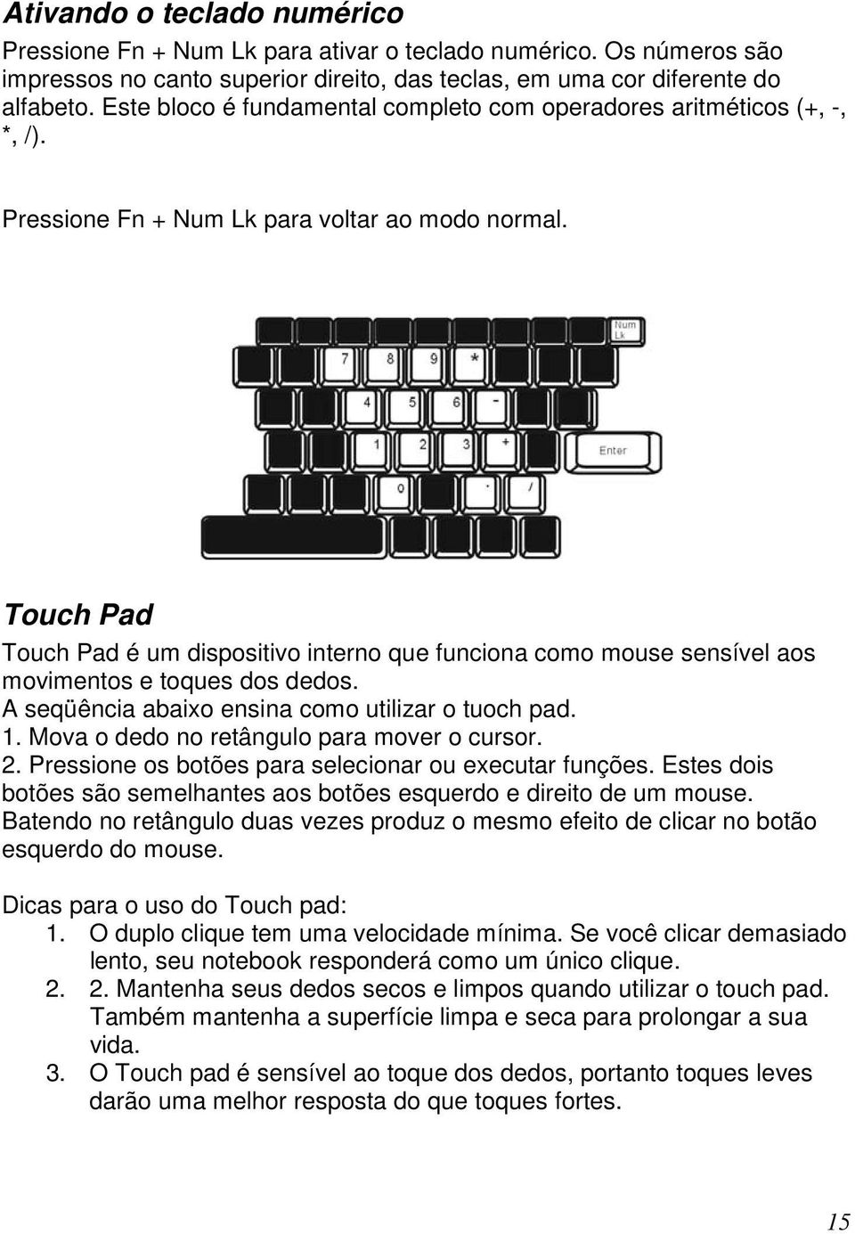 Touch Pad Touch Pad é um dispositivo interno que funciona como mouse sensível aos movimentos e toques dos dedos. A seqüência abaixo ensina como utilizar o tuoch pad. 1.