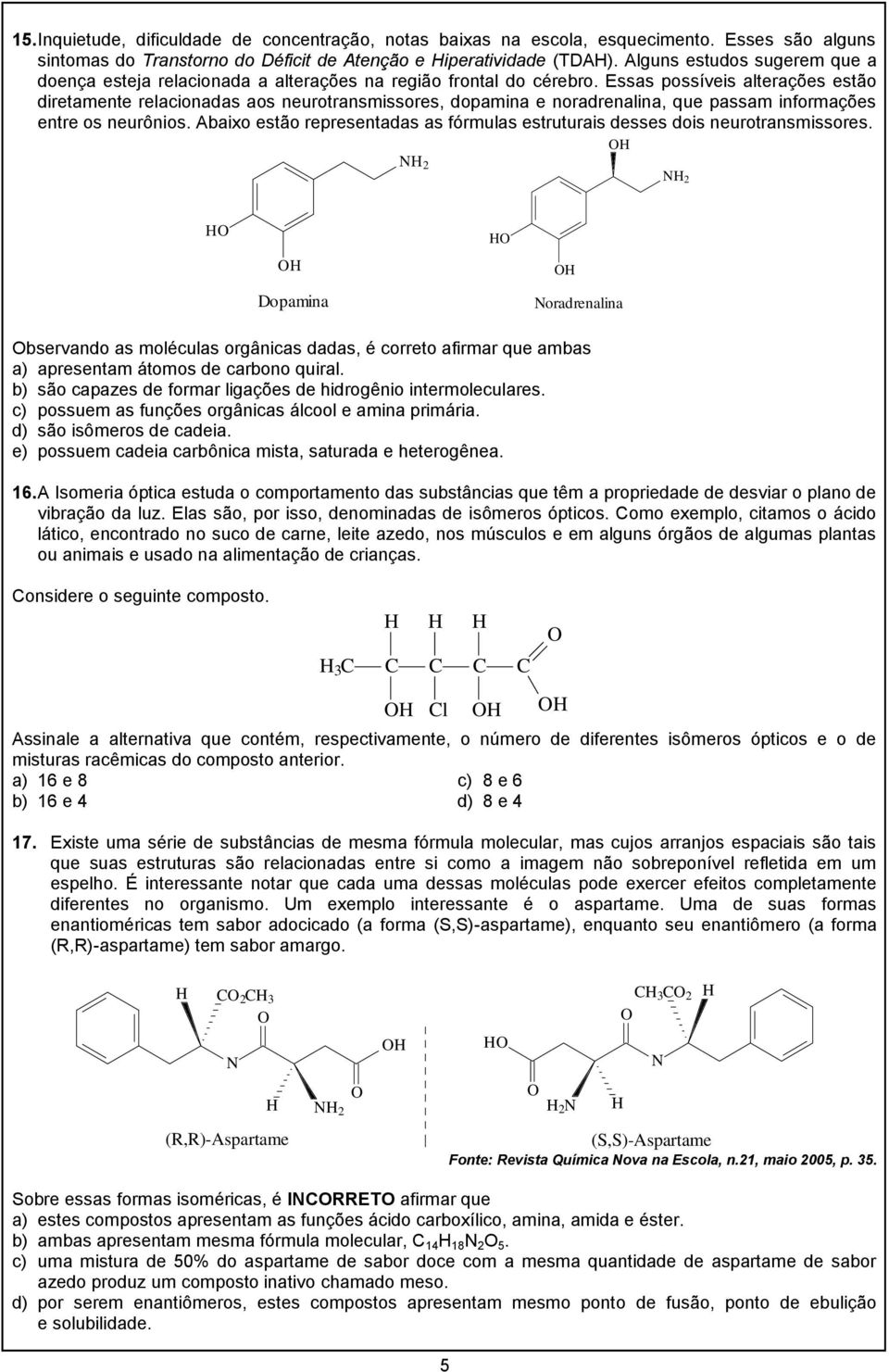 Essas possíveis alterações estão diretamente relacionadas aos neurotransmissores, dopamina e noradrenalina, que passam informações entre os neurônios.