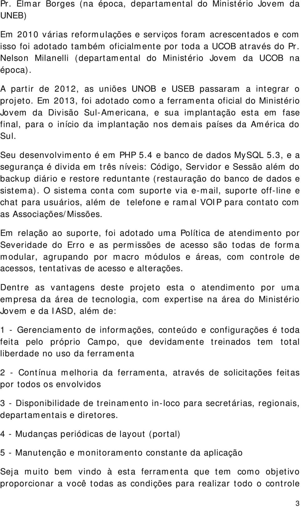 Em 2013, foi adotado como a ferramenta oficial do Ministério Jovem da Divisão Sul-Americana, e sua implantação esta em fase final, para o início da implantação nos demais países da América do Sul.