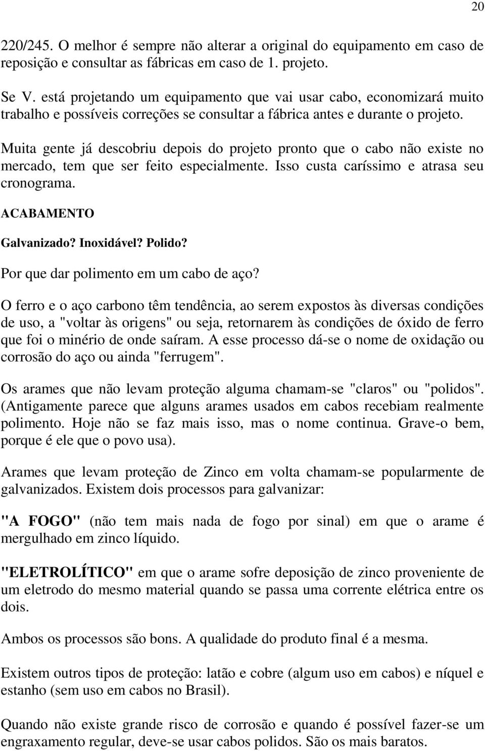 Muita gente já descobriu depois do projeto pronto que o cabo não existe no mercado, tem que ser feito especialmente. Isso custa caríssimo e atrasa seu cronograma. ACABAMENTO Galvanizado? Inoxidável?