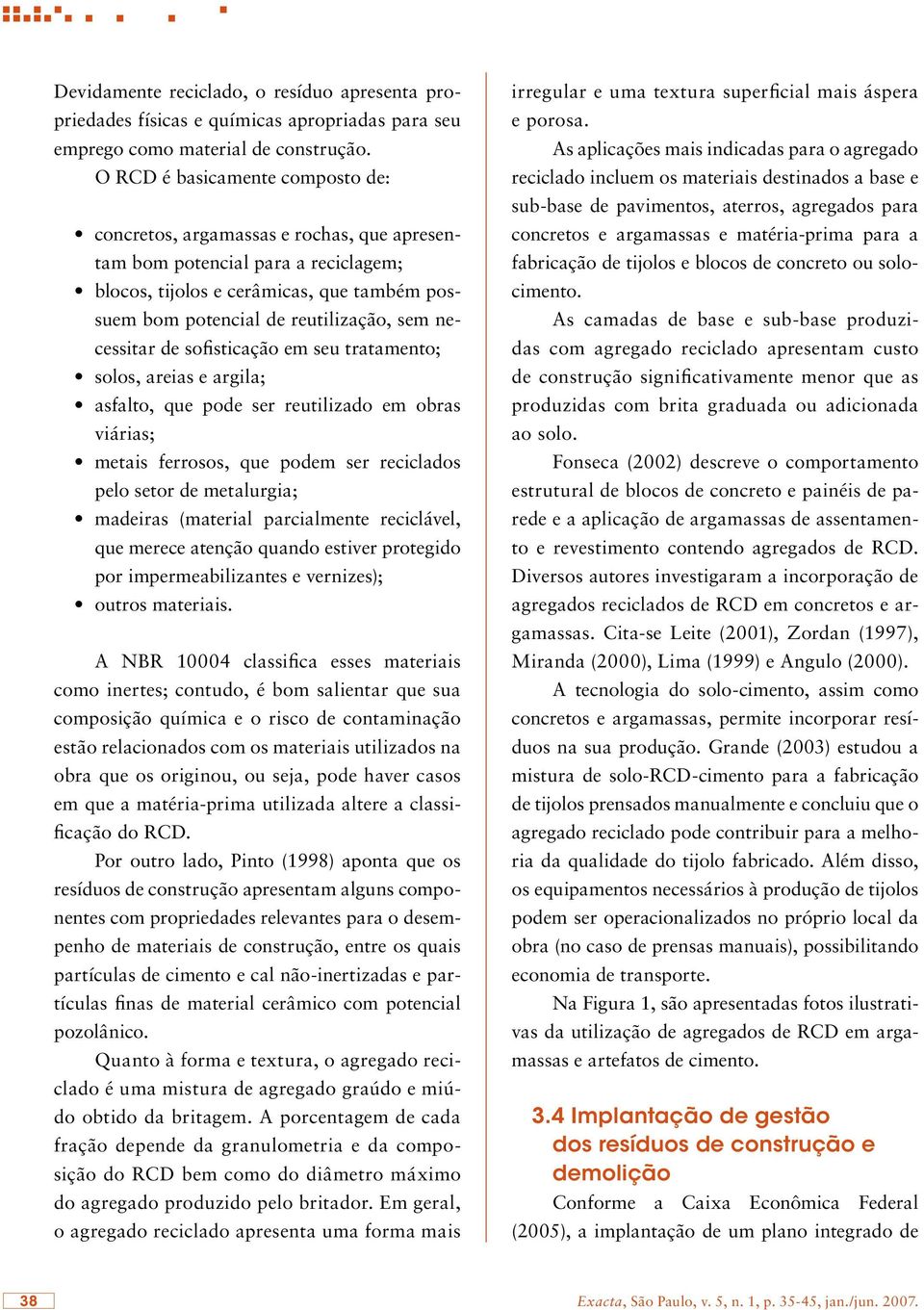 necessitar de sofisticação em seu tratamento; solos, areias e argila; asfalto, que pode ser reutilizado em obras viárias; metais ferrosos, que podem ser reciclados pelo setor de metalurgia; madeiras