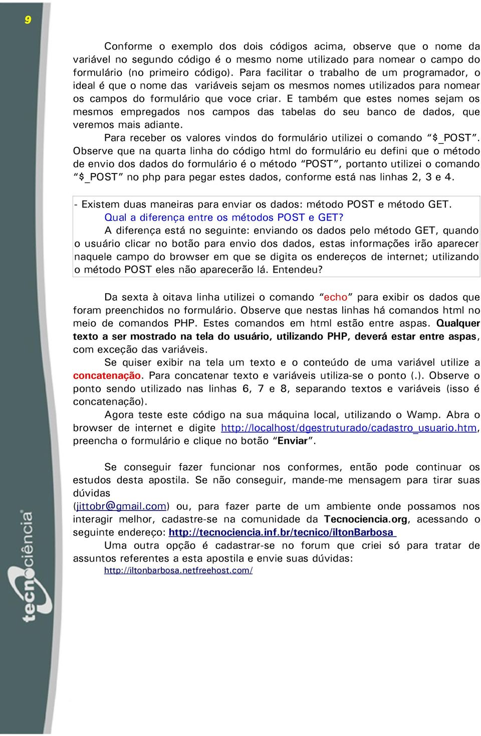 E também que estes nomes sejam os mesmos empregados nos campos das tabelas do seu banco de dados, que veremos mais adiante. Para receber os valores vindos do formulário utilizei o comando $_POST.