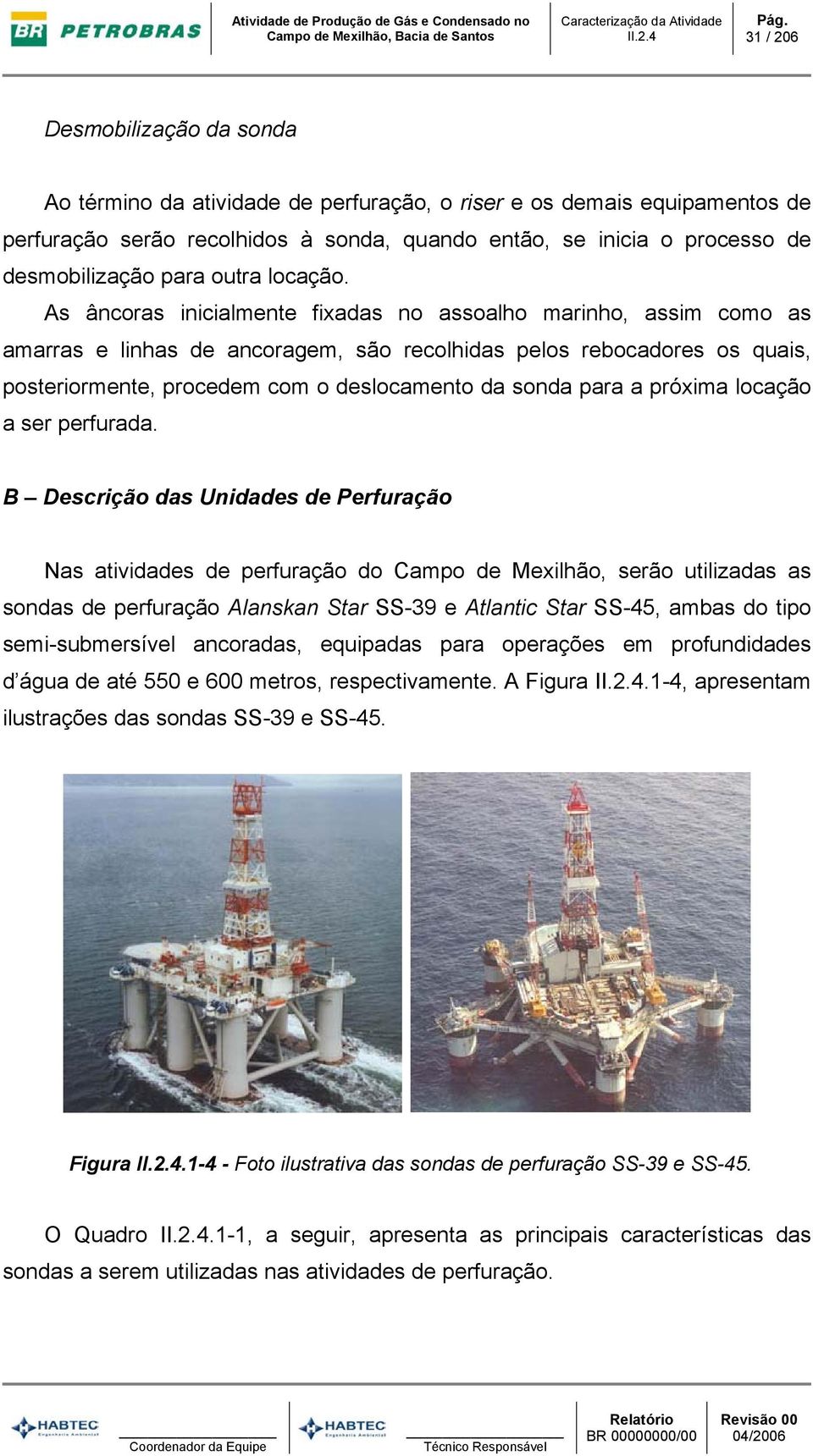 As âncoras inicialmente fixadas no assoalho marinho, assim como as amarras e linhas de ancoragem, são recolhidas pelos rebocadores os quais, posteriormente, procedem com o deslocamento da sonda para