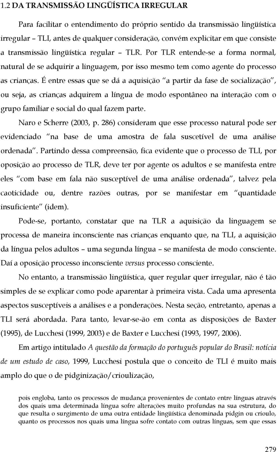 É entre essas que se dá a aquisição a partir da fase de socialização, ou seja, as crianças adquirem a língua de modo espontâneo na interação com o grupo familiar e social do qual fazem parte.