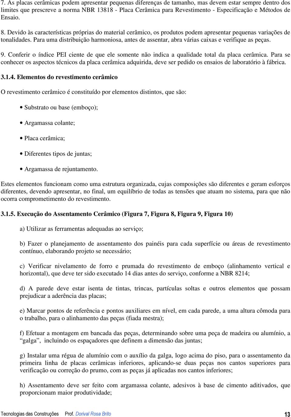 Para uma distribuição harmoniosa, antes de assentar, abra várias caixas e verifique as peças. 9. Conferir o índice PEI ciente de que ele somente não indica a qualidade total da placa cerâmica.