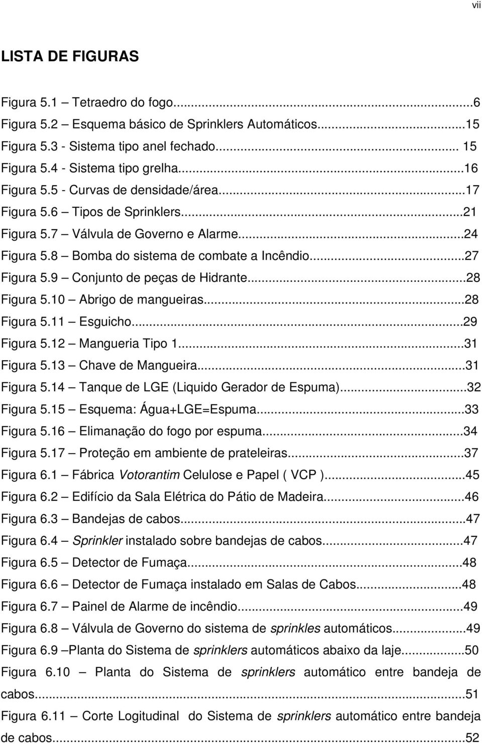 9 Conjunto de peças de Hidrante...28 Figura 5.10 Abrigo de mangueiras...28 Figura 5.11 Esguicho...29 Figura 5.12 Mangueria Tipo 1...31 Figura 5.13 Chave de Mangueira...31 Figura 5.14 Tanque de LGE (Liquido Gerador de Espuma).