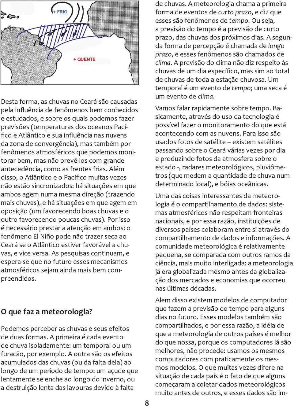 Além disso, o Atlântico e o Pacífico muitas vezes não estão sincronizados: há situações em que ambos agem numa mesma direção (trazendo mais chuvas), e há situações em que agem em oposição (um