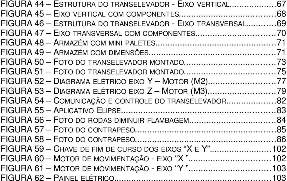 ..73 FIGURA 51 FOTO DO TRANSELEVADOR MONTADO...75 FIGURA 52 DIAGRAMA ELÉTRICO EIXO Y MOTOR (M2)...77 FIGURA 53 DIAGRAMA ELÉTRICO EIXO Z MOTOR (M3)...79 FIGURA 54 COMUNICAÇÃO E CONTROLE DO TRANSELEVADOR.