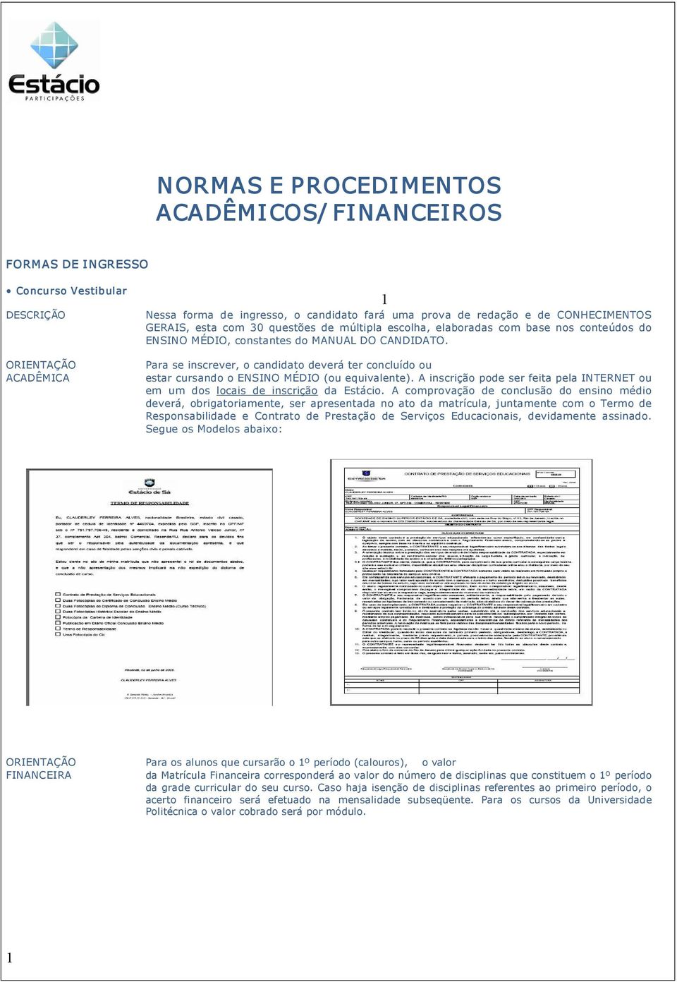 Para se inscrever, o candidato deverá ter concluído ou estar cursando o ENSINO MÉDIO (ou equivalente). A inscrição pode ser feita pela INTERNET ou em um dos locais de inscrição da Estácio.