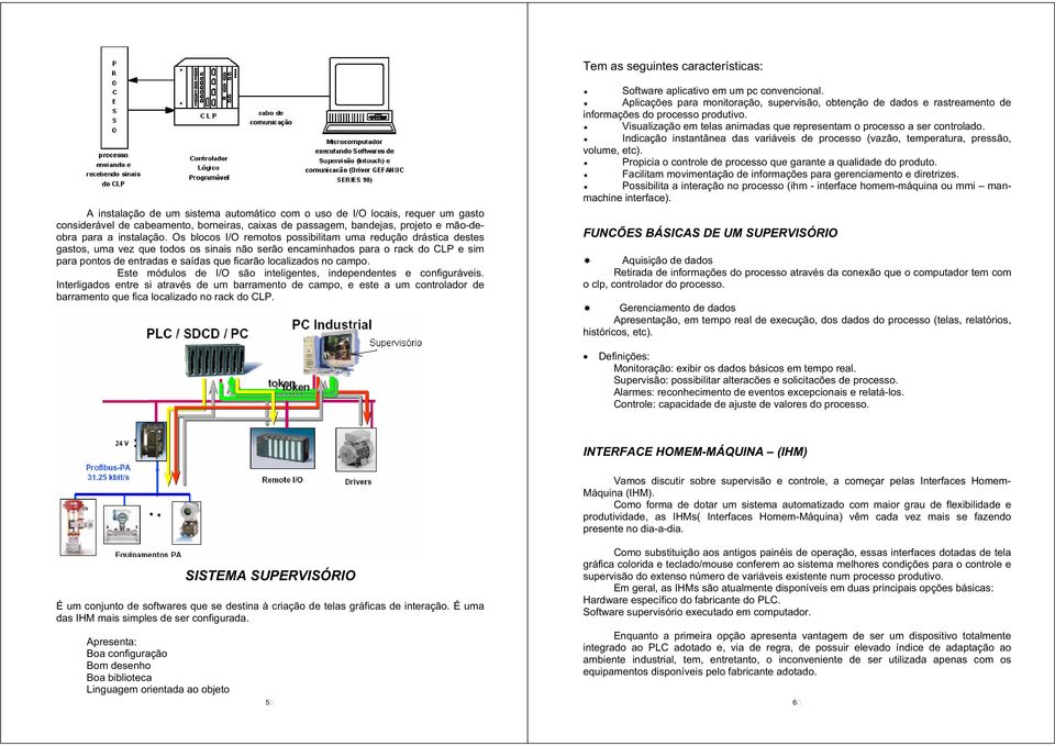 Os blocos I/O remotos possibilitam uma redução drástica destes gastos, uma vez que todos os sinais não serão encaminhados para o rack do CLP e sim para pontos de entradas e saídas que ficarão