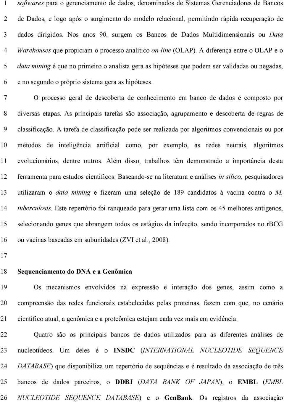 A diferença entre o OLAP e o data mining é que no primeiro o analista gera as hipóteses que podem ser validadas ou negadas, e no segundo o próprio sistema gera as hipóteses.