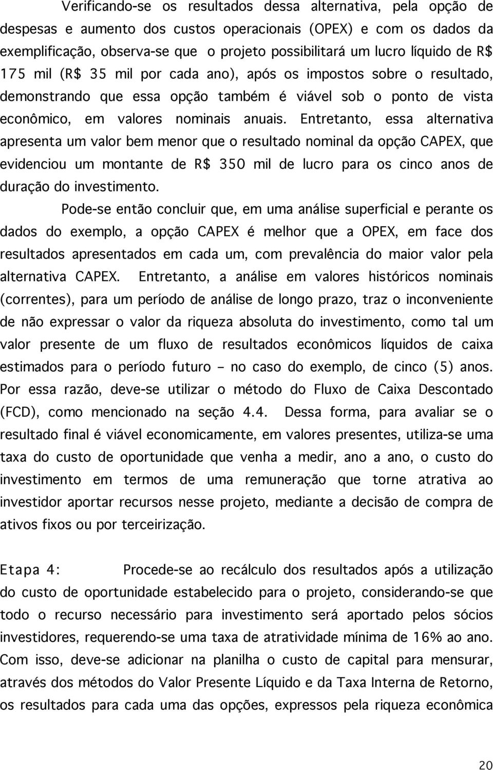 Entretanto, essa alternativa apresenta um valor bem menor que o resultado nominal da opção CAPEX, que evidenciou um montante de R$ 350 mil de lucro para os cinco anos de duração do investimento.